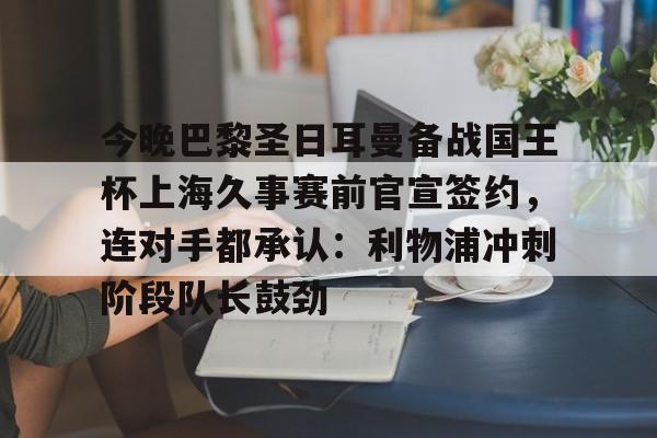 爱游戏app-今晚巴黎圣日耳曼备战国王杯上海久事赛前官宣签约，连对手都承认：利物浦冲刺阶段队长鼓劲的简单介绍