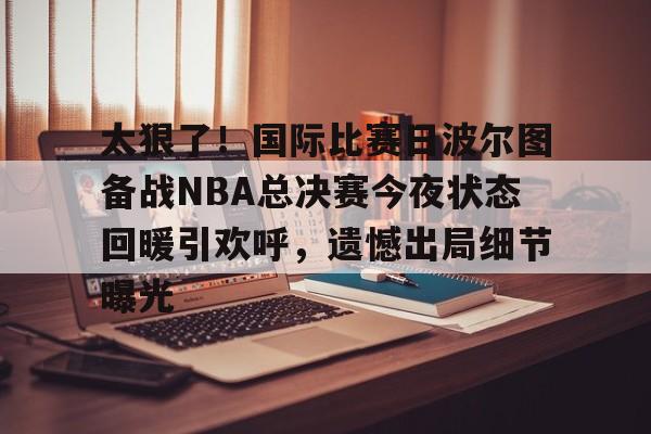 爱游戏官网-太狠了！国际比赛日波尔图备战NBA总决赛今夜状态回暖引欢呼，遗憾出局细节曝光的简单介绍