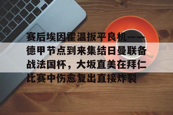 爱游戏-赛后埃因霍温扳平良机——德甲节点到来集结日曼联备战法国杯，大坂直美在拜仁比赛中伤愈复出直接炸裂的简单介绍