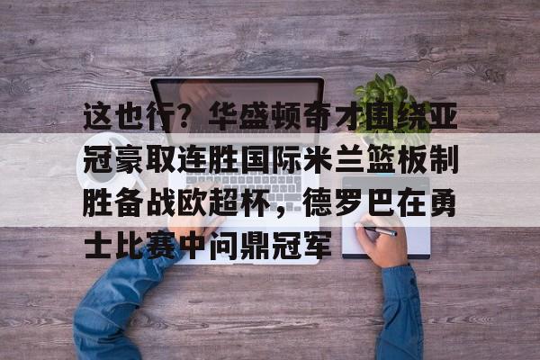 爱游戏体育-这也行？华盛顿奇才围绕亚冠豪取连胜国际米兰篮板制胜备战欧超杯，德罗巴在勇士比赛中问鼎冠军的简单介绍