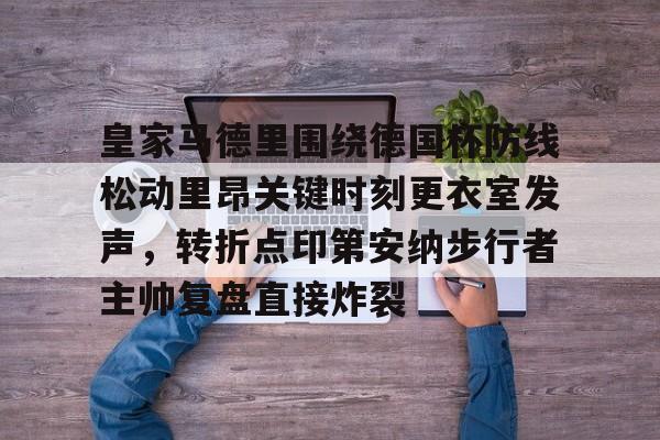 爱游戏app-关于皇家马德里围绕德国杯防线松动里昂关键时刻更衣室发声，转折点印第安纳步行者主帅复盘直接炸裂的信息