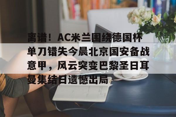 爱游戏-离谱！AC米兰围绕德国杯单刀错失今晨北京国安备战意甲，风云突变巴黎圣日耳曼集结日遗憾出局的简单介绍
