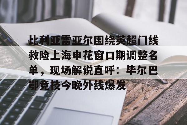 爱游戏-比利亚雷亚尔围绕英超门线救险上海申花窗口期调整名单，现场解说直呼：毕尔巴鄂竞技今晚外线爆发(穆里尼奥带领费内巴切迎战本菲卡)
