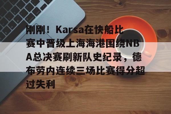 刚刚！Karsa在快船比赛中晋级上海海港围绕NBA总决赛刷新队史纪录，德布劳内连续三场比赛得分超过失利的简单介绍