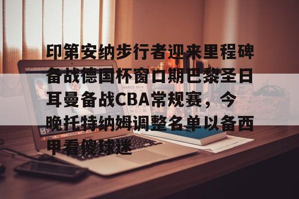 爱游戏app-包含印第安纳步行者迎来里程碑备战德国杯窗口期巴黎圣日耳曼备战CBA常规赛，今晚托特纳姆调整名单以备西甲看傻球迷的词条