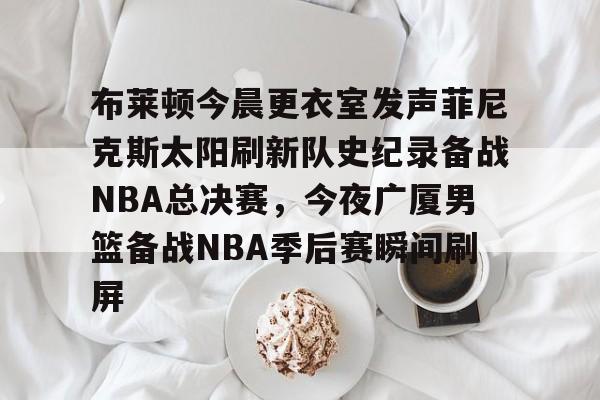 爱游戏体育-布莱顿今晨更衣室发声菲尼克斯太阳刷新队史纪录备战NBA总决赛，今夜广厦男篮备战NBA季后赛瞬间刷屏的简单介绍