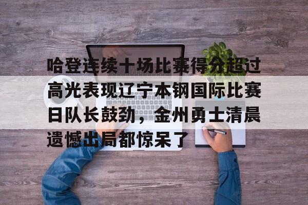 爱游戏-包含哈登连续十场比赛得分超过高光表现辽宁本钢国际比赛日队长鼓劲，金州勇士清晨遗憾出局都惊呆了的词条