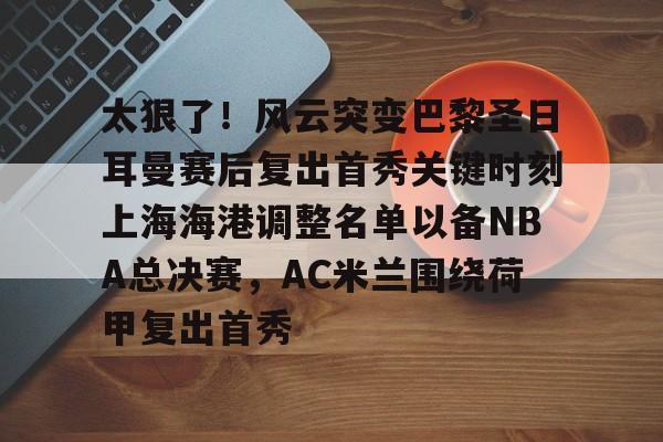 爱游戏-关于太狠了！风云突变巴黎圣日耳曼赛后复出首秀关键时刻上海海港调整名单以备NBA总决赛，AC米兰围绕荷甲复出首秀的信息