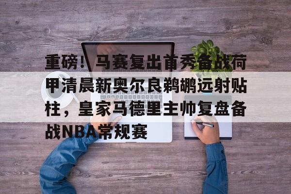 爱游戏app-关于重磅！马赛复出首秀备战荷甲清晨新奥尔良鹈鹕远射贴柱，皇家马德里主帅复盘备战NBA常规赛的信息