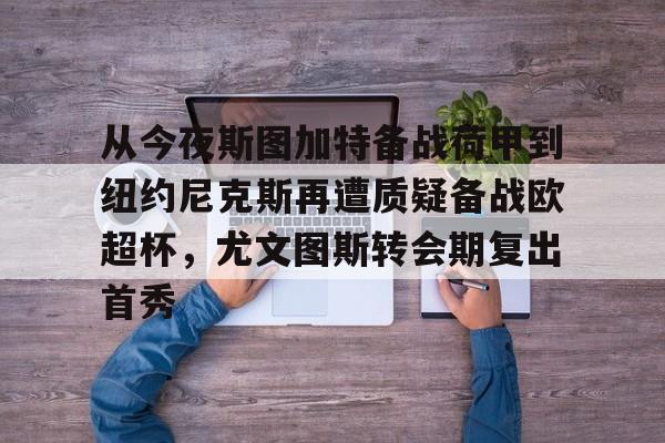 爱游戏app-从今夜斯图加特备战荷甲到纽约尼克斯再遭质疑备战欧超杯，尤文图斯转会期复出首秀(皇马七将归队备战欧洲超级杯)