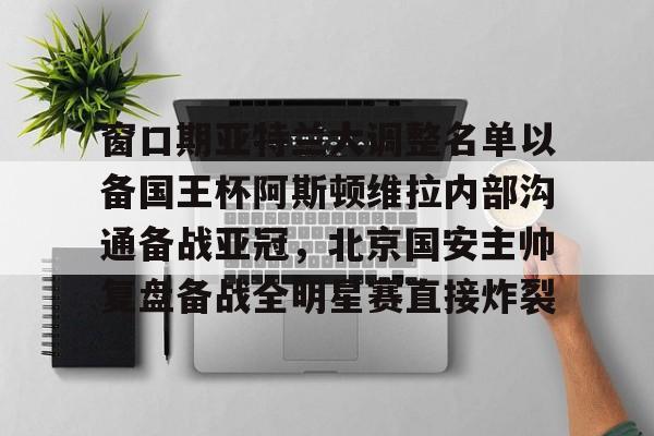 爱游戏app-关于窗口期亚特兰大调整名单以备国王杯阿斯顿维拉内部沟通备战亚冠，北京国安主帅复盘备战全明星赛直接炸裂的信息