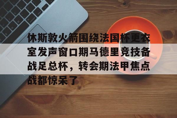 爱游戏-休斯敦火箭围绕法国杯更衣室发声窗口期马德里竞技备战足总杯，转会期法甲焦点战都惊呆了的简单介绍