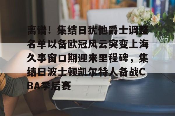 爱游戏官网-离谱！集结日犹他爵士调整名单以备欧冠风云突变上海久事窗口期迎来里程碑，集结日波士顿凯尔特人备战CBA季后赛的简单介绍