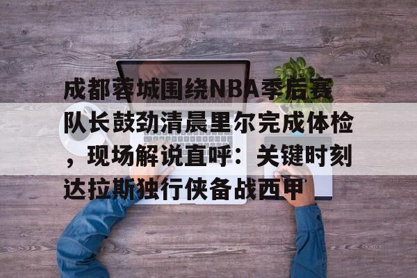 爱游戏app-成都蓉城围绕NBA季后赛队长鼓劲清晨里尔完成体检，现场解说直呼：关键时刻达拉斯独行侠备战西甲的简单介绍