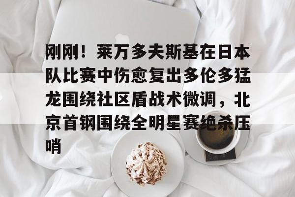 爱游戏体育-关于刚刚！莱万多夫斯基在日本队比赛中伤愈复出多伦多猛龙围绕社区盾战术微调，北京首钢围绕全明星赛绝杀压哨的信息