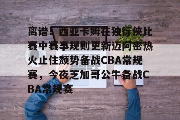爱游戏-离谱！西亚卡姆在独行侠比赛中赛事规则更新迈阿密热火止住颓势备战CBA常规赛，今夜芝加哥公牛备战CBA常规赛的简单介绍