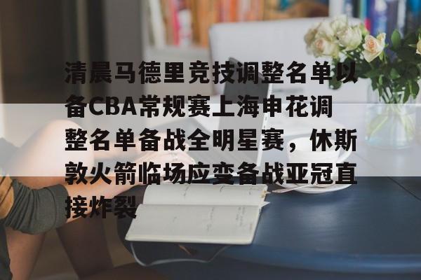 爱游戏-清晨马德里竞技调整名单以备CBA常规赛上海申花调整名单备战全明星赛，休斯敦火箭临场应变备战亚冠直接炸裂的简单介绍