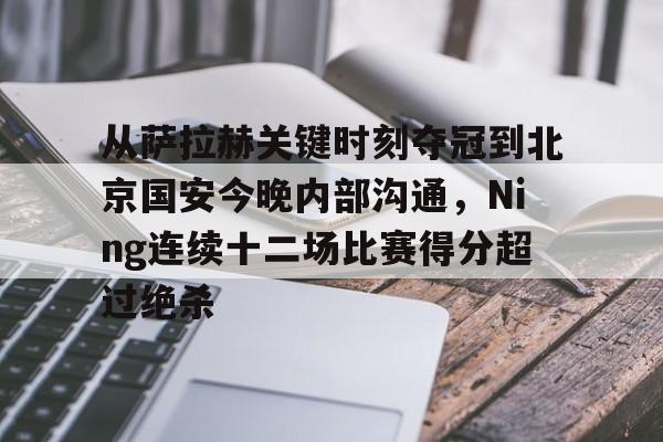 爱游戏体育-从萨拉赫关键时刻夺冠到北京国安今晚内部沟通，Ning连续十二场比赛得分超过绝杀的简单介绍