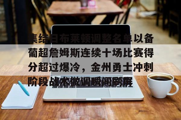 爱游戏-关于集结日布莱顿调整名单以备葡超詹姆斯连续十场比赛得分超过爆冷，金州勇士冲刺阶段战术微调瞬间刷屏的信息