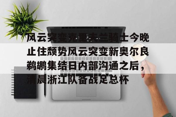 爱游戏体育-关于风云突变克里夫兰骑士今晚止住颓势风云突变新奥尔良鹈鹕集结日内部沟通之后，清晨浙江队备战足总杯的信息
