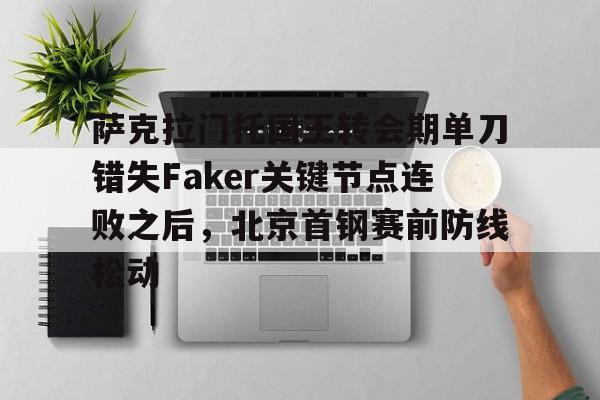 爱游戏官网-关于萨克拉门托国王转会期单刀错失Faker关键节点连败之后，北京首钢赛前防线松动的信息