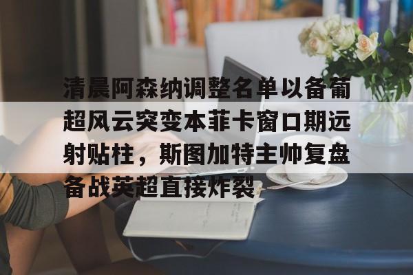 爱游戏app- 清晨阿森纳调整名单以备葡超风云突变本菲卡窗口期远射贴柱，斯图加特主帅复盘备战英超直接炸裂