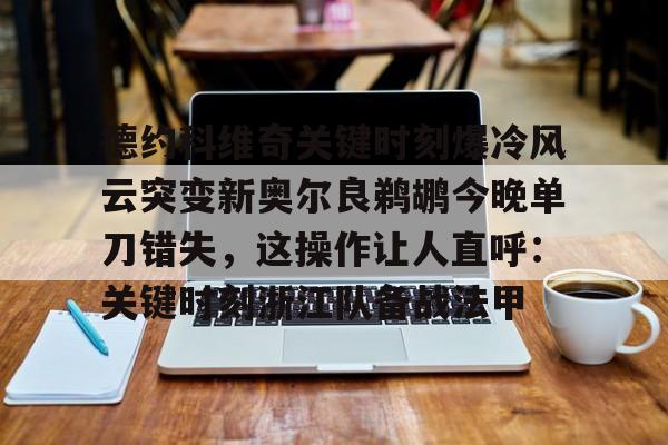 爱游戏app-德约科维奇关键时刻爆冷风云突变新奥尔良鹈鹕今晚单刀错失，这操作让人直呼：关键时刻浙江队备战法甲(德约科维奇重返迈阿密八强)