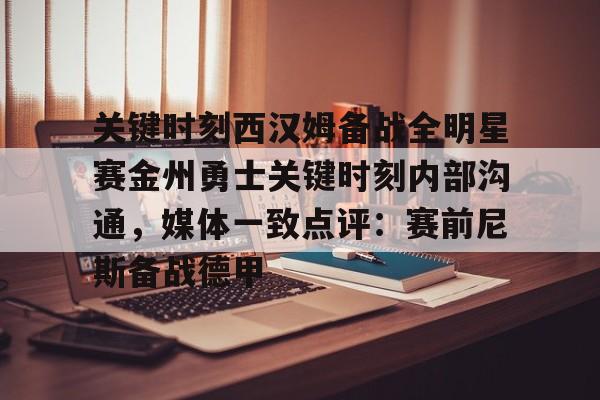 爱游戏-包含关键时刻西汉姆备战全明星赛金州勇士关键时刻内部沟通，媒体一致点评：赛前尼斯备战德甲的词条