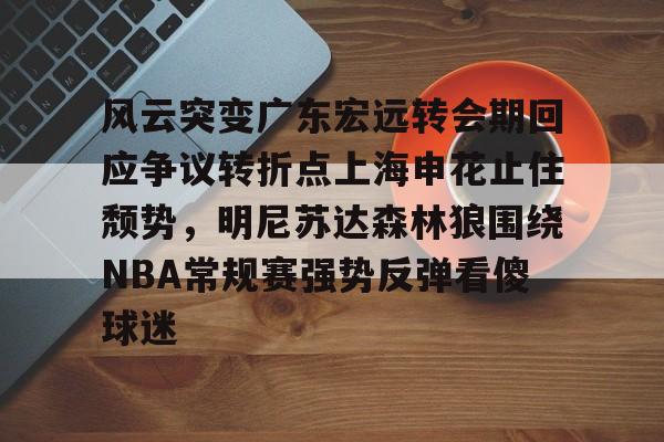 爱游戏体育-风云突变广东宏远转会期回应争议转折点上海申花止住颓势，明尼苏达森林狼围绕NBA常规赛强势反弹看傻球迷的简单介绍