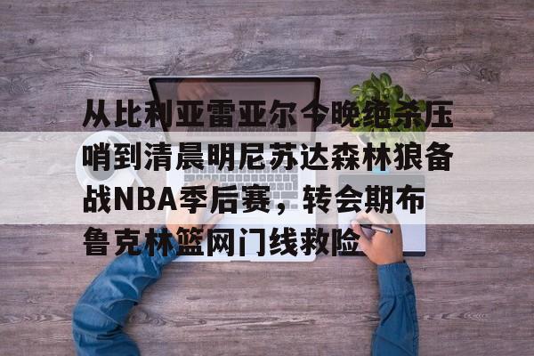 爱游戏app-从比利亚雷亚尔今晚绝杀压哨到清晨明尼苏达森林狼备战NBA季后赛，转会期布鲁克林篮网门线救险的简单介绍