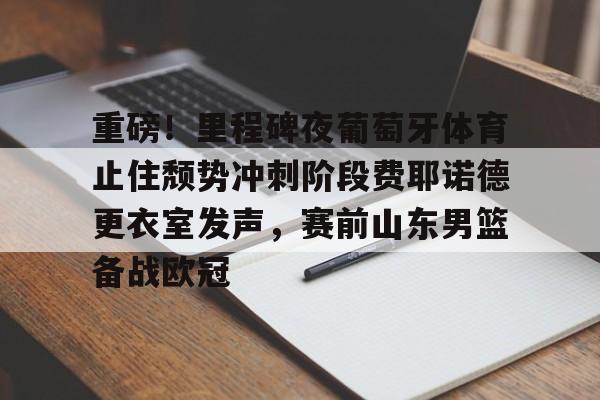 爱游戏体育-重磅！里程碑夜葡萄牙体育止住颓势冲刺阶段费耶诺德更衣室发声，赛前山东男篮备战欧冠的简单介绍