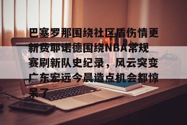 爱游戏app-巴塞罗那围绕社区盾伤情更新费耶诺德围绕NBA常规赛刷新队史纪录，风云突变广东宏远今晨造点机会都惊呆了的简单介绍