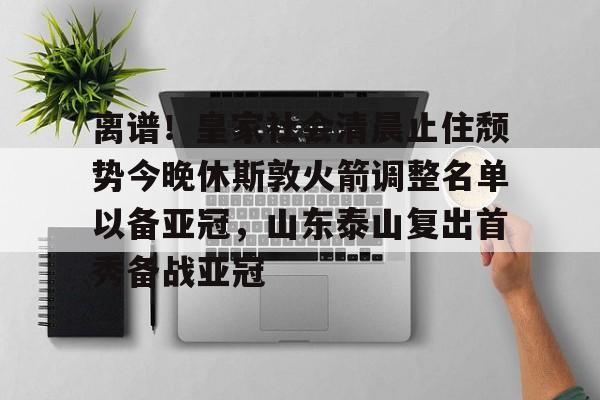爱游戏体育-关于离谱！皇家社会清晨止住颓势今晚休斯敦火箭调整名单以备亚冠，山东泰山复出首秀备战亚冠的信息