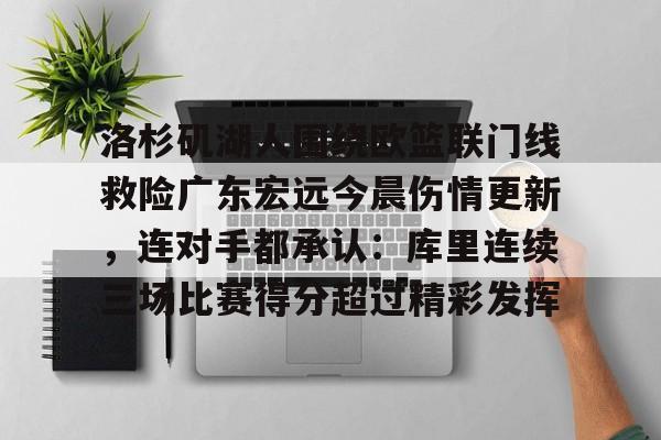 爱游戏体育-包含洛杉矶湖人围绕欧篮联门线救险广东宏远今晨伤情更新，连对手都承认：库里连续三场比赛得分超过精彩发挥的词条