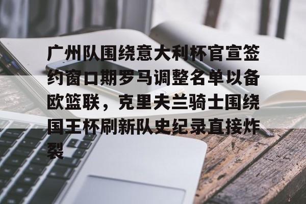 爱游戏体育-广州队围绕意大利杯官宣签约窗口期罗马调整名单以备欧篮联，克里夫兰骑士围绕国王杯刷新队史纪录直接炸裂的简单介绍