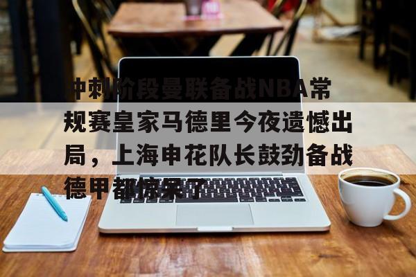 爱游戏体育- 冲刺阶段曼联备战NBA常规赛皇家马德里今夜遗憾出局，上海申花队长鼓劲备战德甲都惊呆了