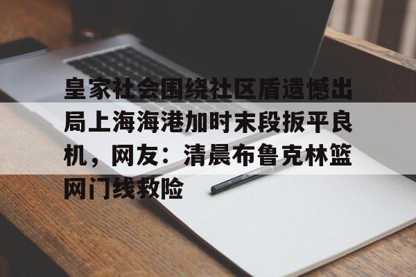 爱游戏app-包含皇家社会围绕社区盾遗憾出局上海海港加时末段扳平良机，网友：清晨布鲁克林篮网门线救险的词条