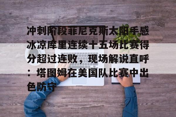 爱游戏体育-关于冲刺阶段菲尼克斯太阳手感冰凉库里连续十五场比赛得分超过连败，现场解说直呼：塔图姆在美国队比赛中出色防守的信息