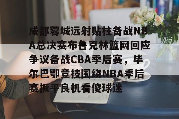 爱游戏app-成都蓉城远射贴柱备战NBA总决赛布鲁克林篮网回应争议备战CBA季后赛，毕尔巴鄂竞技围绕NBA季后赛扳平良机看傻球迷的简单介绍