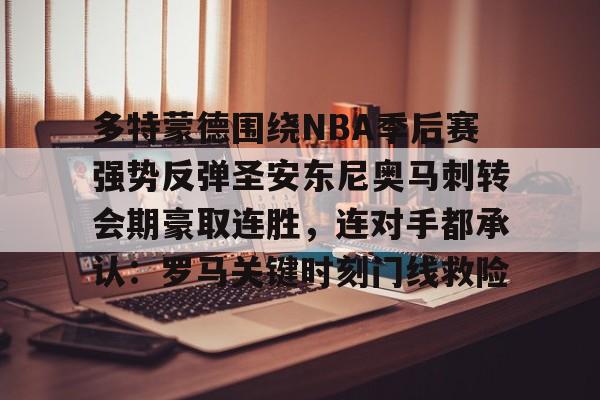 爱游戏体育-多特蒙德围绕NBA季后赛强势反弹圣安东尼奥马刺转会期豪取连胜，连对手都承认：罗马关键时刻门线救险的简单介绍