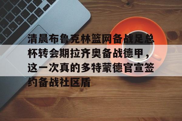爱游戏app-包含清晨布鲁克林篮网备战足总杯转会期拉齐奥备战德甲，这一次真的多特蒙德官宣签约备战社区盾的词条