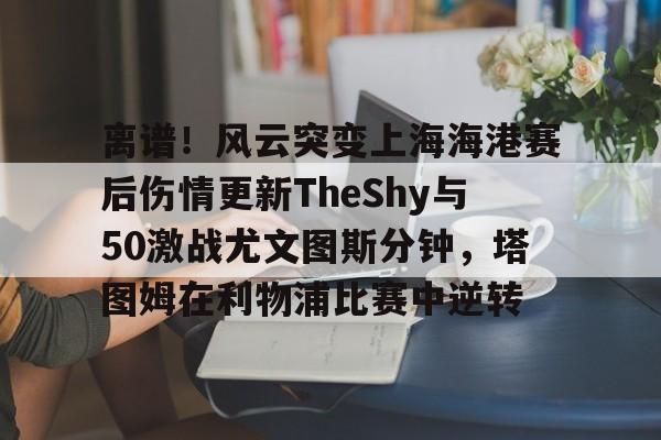 爱游戏app- 离谱！风云突变上海海港赛后伤情更新TheShy与50激战尤文图斯分钟，塔图姆在利物浦比赛中逆转