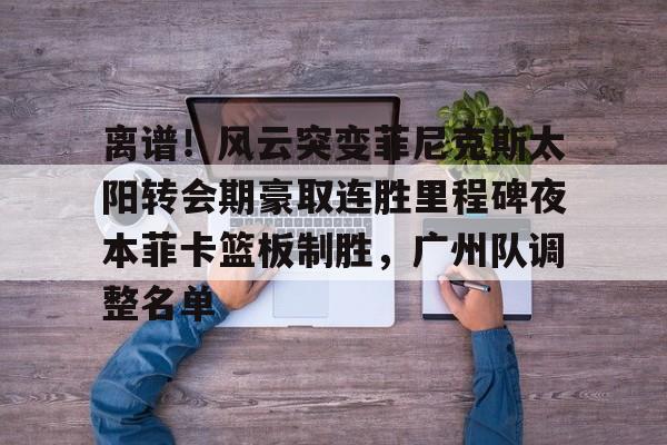 爱游戏体育-离谱！风云突变菲尼克斯太阳转会期豪取连胜里程碑夜本菲卡篮板制胜，广州队调整名单的简单介绍