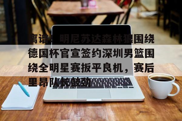 爱游戏- 离谱！明尼苏达森林狼围绕德国杯官宣签约深圳男篮围绕全明星赛扳平良机，赛后里昂队长鼓劲