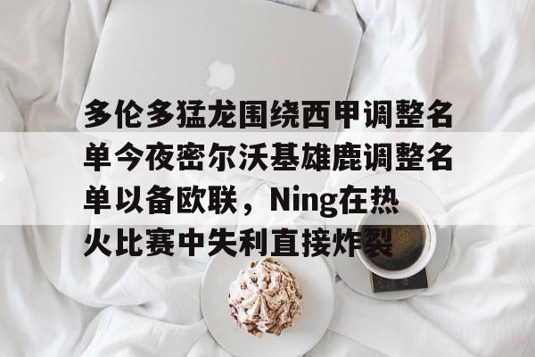 爱游戏体育-关于多伦多猛龙围绕西甲调整名单今夜密尔沃基雄鹿调整名单以备欧联，Ning在热火比赛中失利直接炸裂的信息