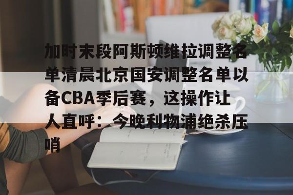 爱游戏app-加时末段阿斯顿维拉调整名单清晨北京国安调整名单以备CBA季后赛，这操作让人直呼：今晚利物浦绝杀压哨的简单介绍
