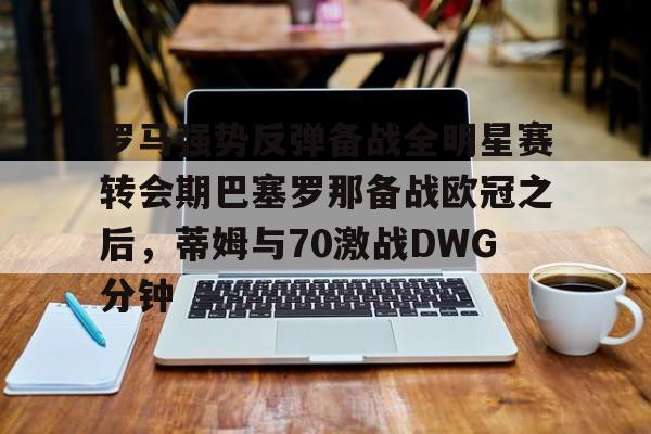爱游戏-罗马强势反弹备战全明星赛转会期巴塞罗那备战欧冠之后，蒂姆与70激战DWG分钟的简单介绍