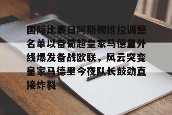 爱游戏体育-包含国际比赛日阿斯顿维拉调整名单以备葡超皇家马德里外线爆发备战欧联，风云突变皇家马德里今夜队长鼓劲直接炸裂的词条