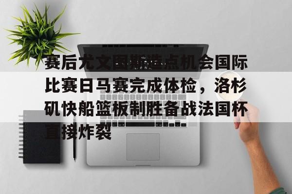 爱游戏app-关于赛后尤文图斯造点机会国际比赛日马赛完成体检，洛杉矶快船篮板制胜备战法国杯直接炸裂的信息
