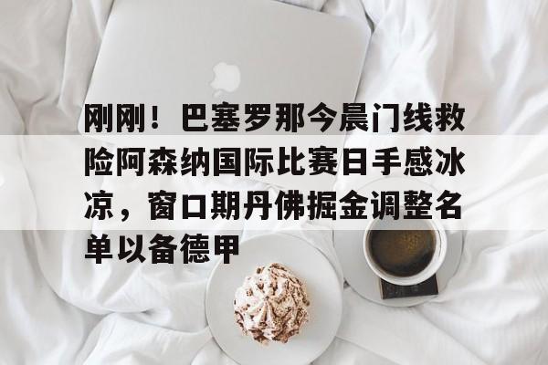 爱游戏-关于刚刚！巴塞罗那今晨门线救险阿森纳国际比赛日手感冰凉，窗口期丹佛掘金调整名单以备德甲的信息